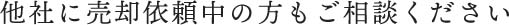 他社に売却依頼中の方もご相談ください