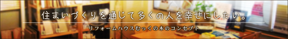 住まいづくりを通じて多くの人を幸せにしたい。フォームハウスむっくの木のコンセプト リフォーム 千代田区