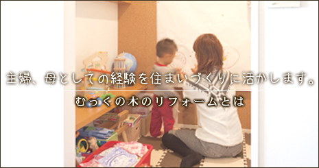 主婦、母としての経験を住まいづくりに活かします。むっくの木 リフォーム