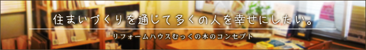 住まいづくりを通じて多くの人を幸せにしたい。フォームハウスむっくの木のコンセプト